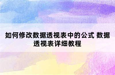 如何修改数据透视表中的公式 数据透视表详细教程